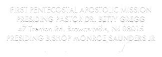 FIRST PENTECOSTAL APOSTOLIC MISSION
PRESIDING PASTOR DR. BETTY GREGG
47 Trenton Rd. Browns Mills, NJ 08015
PRESIDING BISHOP MONROE SAUNDERS JR
http://ucjcconvocation.org/